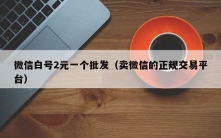 微信白号2元一个批发（卖微信的正规交易平台）