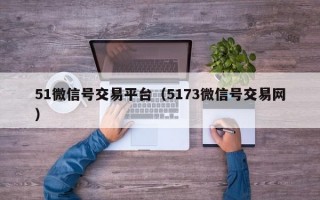 51微信号交易平台（5173微信号交易网）