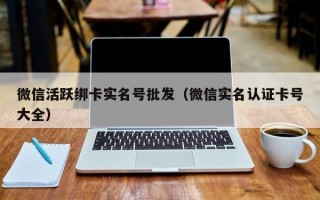 微信活跃绑卡实名号批发（微信实名认证卡号大全）