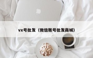 vx号批发（微信账号批发商城）