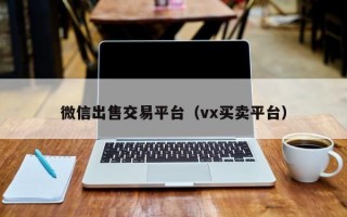 微信出售交易平台（vx买卖平台）