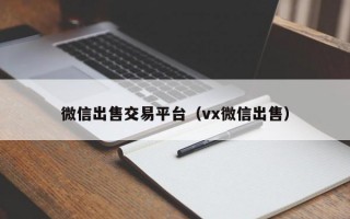 微信出售交易平台（vx微信出售）