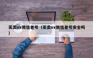 买卖vx微信老号（买卖vx微信老号安全吗）