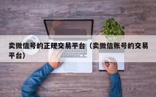 卖微信号的正规交易平台（卖微信账号的交易平台）