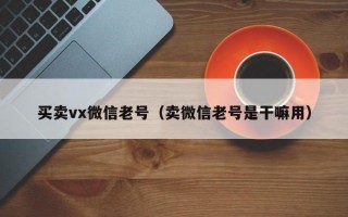 买卖vx微信老号（卖微信老号是干嘛用）