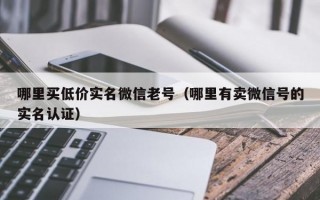 哪里买低价实名微信老号（哪里有卖微信号的实名认证）