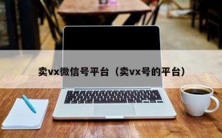 卖vx微信号平台（卖vx号的平台）