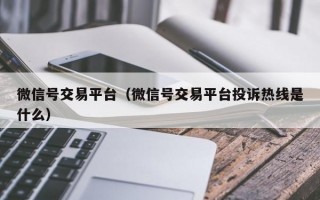 微信号交易平台（微信号交易平台投诉热线是什么）