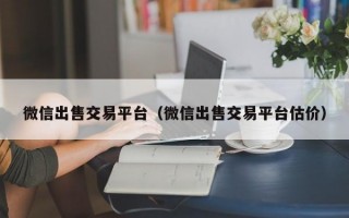 微信出售交易平台（微信出售交易平台估价）