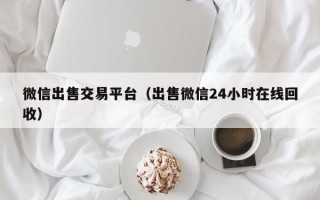 微信出售交易平台（出售微信24小时在线回收）