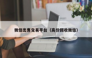 微信出售交易平台（高价回收微信）