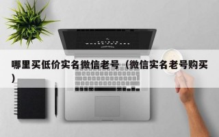 哪里买低价实名微信老号（微信实名老号购买）