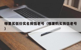 哪里买低价实名微信老号（哪里购买微信老号）