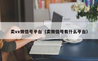 卖vx微信号平台（卖微信号有什么平台）