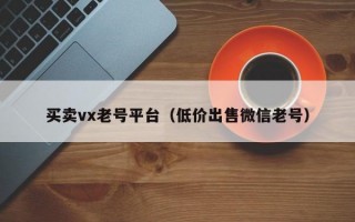 买卖vx老号平台（低价出售微信老号）