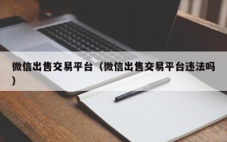 微信出售交易平台（微信出售交易平台违法吗）