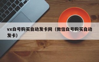 vx白号购买自动发卡网（微信白号购买自动发卡）