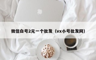 微信白号2元一个批发（vx小号批发网）