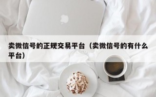 卖微信号的正规交易平台（卖微信号的有什么平台）