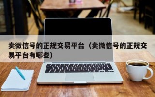 卖微信号的正规交易平台（卖微信号的正规交易平台有哪些）