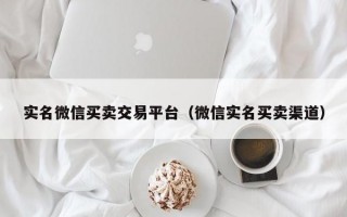 实名微信买卖交易平台（微信实名买卖渠道）