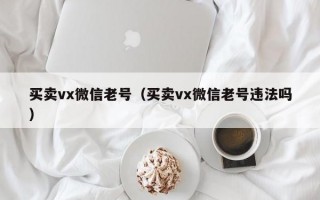 买卖vx微信老号（买卖vx微信老号违法吗）