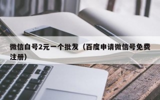 微信白号2元一个批发（百度申请微信号免费注册）