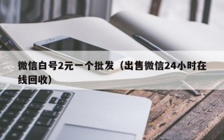 微信白号2元一个批发（出售微信24小时在线回收）