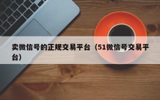 卖微信号的正规交易平台（51微信号交易平台）