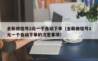 全新微信号2元一个自动下单（全新微信号2元一个自动下单的注意事项）