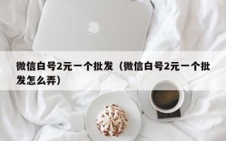 微信白号2元一个批发（微信白号2元一个批发怎么弄）