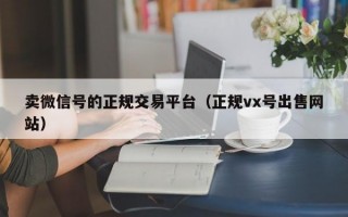 卖微信号的正规交易平台（正规vx号出售网站）