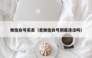 微信白号买卖（卖微信白号到底违法吗）