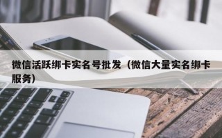 微信活跃绑卡实名号批发（微信大量实名绑卡服务）