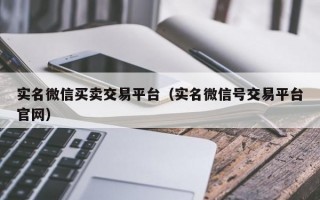 实名微信买卖交易平台（实名微信号交易平台官网）