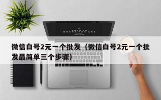 微信白号2元一个批发（微信白号2元一个批发最简单三个步骤）