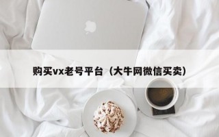 购买vx老号平台（大牛网微信买卖）