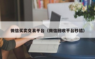 微信买卖交易平台（微信回收平台秒结）