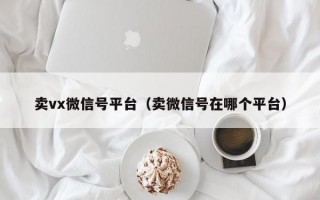 卖vx微信号平台（卖微信号在哪个平台）