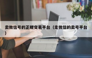 卖微信号的正规交易平台（走微信的卖号平台）