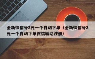 全新微信号2元一个自动下单（全新微信号2元一个自动下单微信辅助注册）