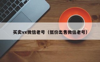 买卖vx微信老号（低价出售微信老号）