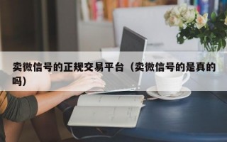 卖微信号的正规交易平台（卖微信号的是真的吗）