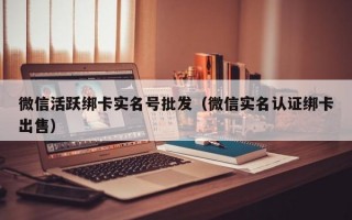 微信活跃绑卡实名号批发（微信实名认证绑卡出售）