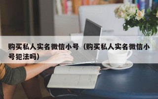 购买私人实名微信小号（购买私人实名微信小号犯法吗）