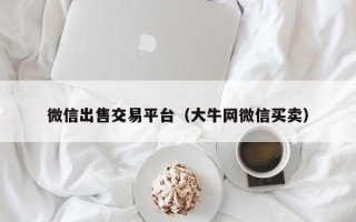 微信出售交易平台（大牛网微信买卖）