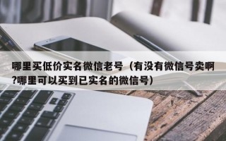 哪里买低价实名微信老号（有没有微信号卖啊?哪里可以买到已实名的微信号）