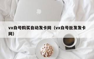 vx白号购买自动发卡网（vx白号批发发卡网）