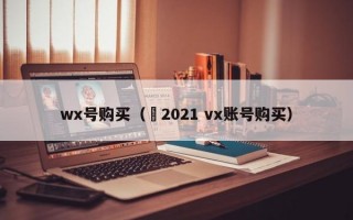 wx号购买（©2021 vx账号购买）