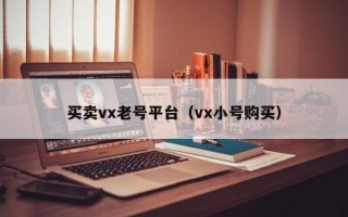 买卖vx老号平台（vx小号购买）